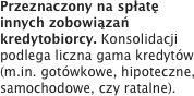 Przeznaczony na spłatę innych zobowiązań kredytobiorcy. Konsolidacji podlega liczna gama kredytów (m.in. gotówkowe, hipoteczne, samochodowe, czy ratalne).